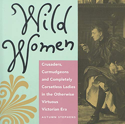 Book: Wild Women: Crusaders, Curmudgeons, and Completely Corsetless Ladies in the Otherwise Virtuous Victorian Era