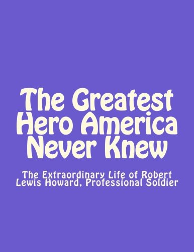 Book: The Greatest Hero America Never Knew: The Extraordinary Life of Robert Lewis Howard, Professional Soldier