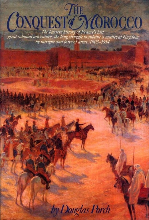 Book: The Conquest of Morocco: The Bizarre History of France's Last Great Colonial Adventure, the Long Struggle to Subdue a Medieval Kingdom by Intrigue and Force of Arms, 1903-1914